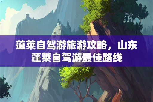 蓬莱自驾游旅游攻略，山东蓬莱自驾游最佳路线