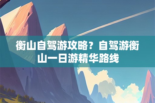 衡山自驾游攻略？自驾游衡山一日游精华路线