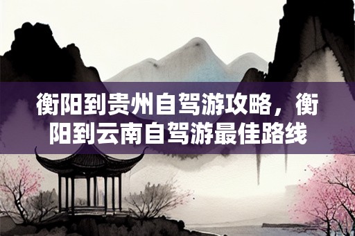 衡阳到贵州自驾游攻略，衡阳到云南自驾游最佳路线