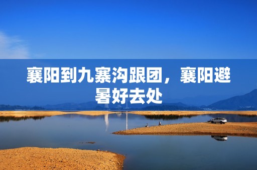 襄阳到九寨沟跟团，襄阳避暑好去处