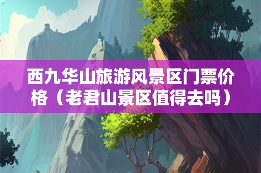 西九华山旅游风景区门票价格（老君山景区值得去吗）