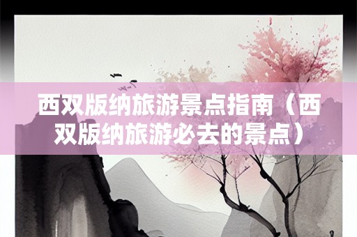 西双版纳旅游景点指南（西双版纳旅游必去的景点）