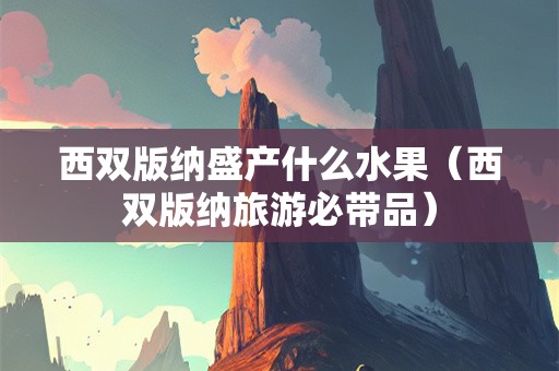 西双版纳盛产什么水果（西双版纳旅游必带品）
