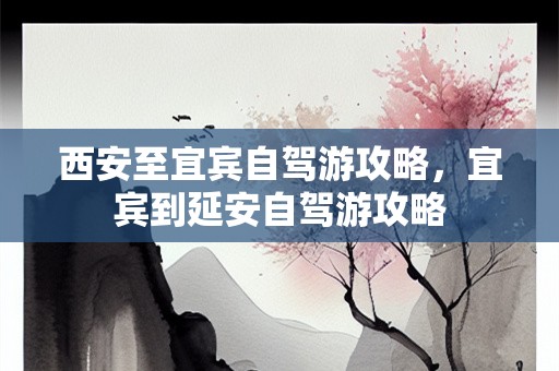 西安至宜宾自驾游攻略，宜宾到延安自驾游攻略