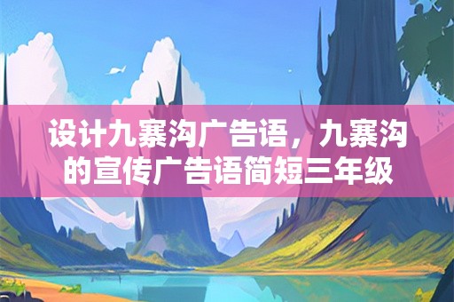 设计九寨沟广告语，九寨沟的宣传广告语简短三年级