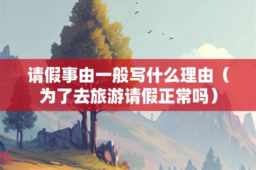 请假事由一般写什么理由（为了去旅游请假正常吗）