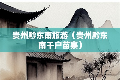 贵州黔东南旅游（贵州黔东南千户苗寨）