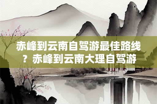 赤峰到云南自驾游最佳路线？赤峰到云南大理自驾游