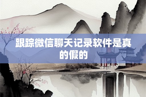 跟踪微信聊天记录软件是真的假的