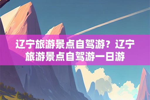 辽宁旅游景点自驾游？辽宁旅游景点自驾游一日游
