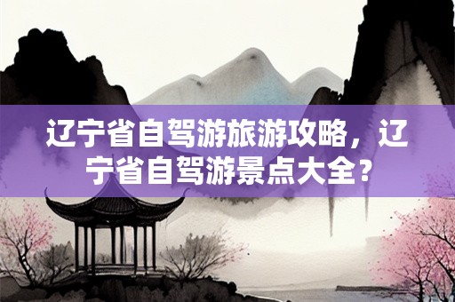 辽宁省自驾游旅游攻略，辽宁省自驾游景点大全？