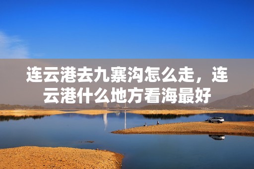 连云港去九寨沟怎么走，连云港什么地方看海最好