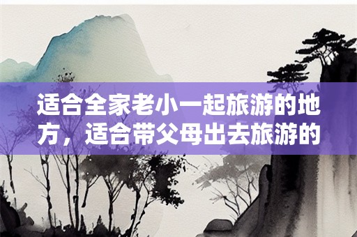 适合全家老小一起旅游的地方，适合带父母出去旅游的地方
