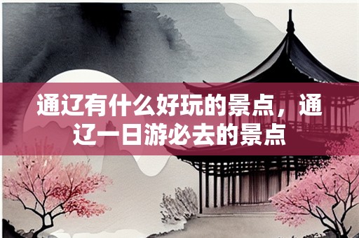 通辽有什么好玩的景点，通辽一日游必去的景点