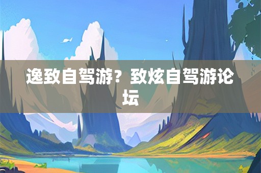 逸致自驾游？致炫自驾游论坛