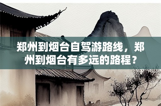 郑州到烟台自驾游路线，郑州到烟台有多远的路程？