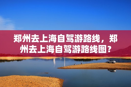 郑州去上海自驾游路线，郑州去上海自驾游路线图？