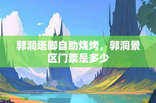 郭洞塔脚自助烧烤，郭洞景区门票是多少