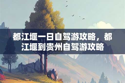 都江堰一日自驾游攻略，都江堰到贵州自驾游攻略