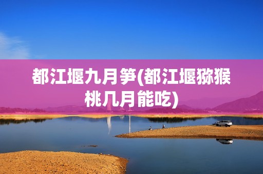 都江堰九月笋(都江堰猕猴桃几月能吃)