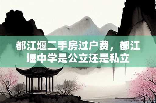 都江堰二手房过户费，都江堰中学是公立还是私立