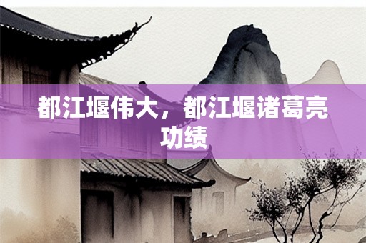 都江堰伟大，都江堰诸葛亮功绩