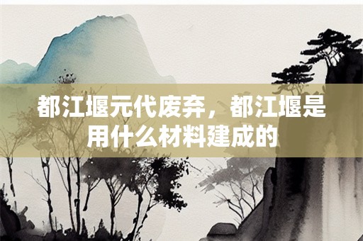 都江堰元代废弃，都江堰是用什么材料建成的