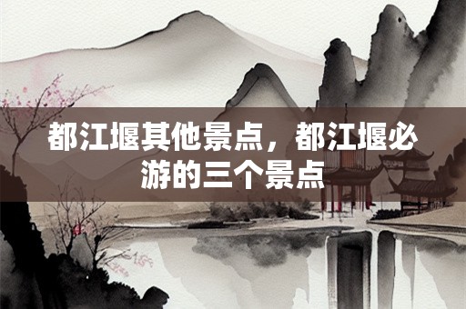 都江堰其他景点，都江堰必游的三个景点