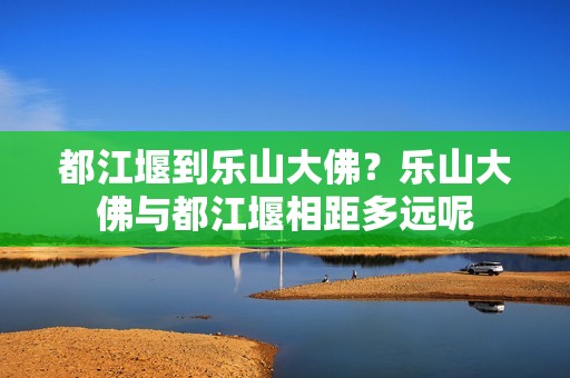 都江堰到乐山大佛？乐山大佛与都江堰相距多远呢