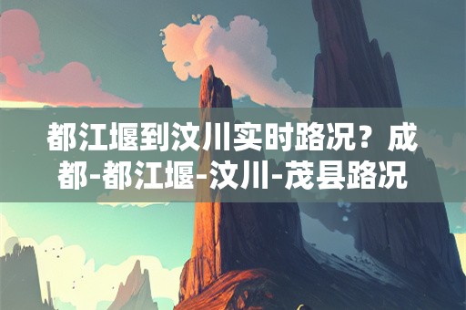 都江堰到汶川实时路况？成都-都江堰-汶川-茂县路况如何