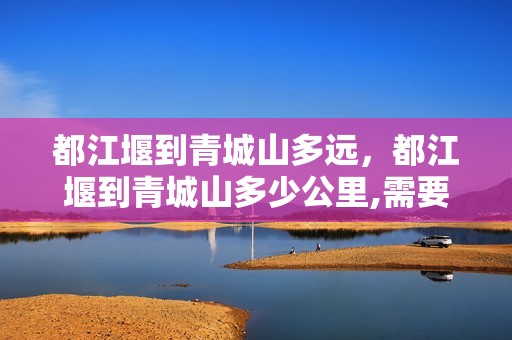都江堰到青城山多远，都江堰到青城山多少公里,需要几个小时