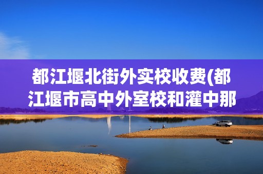 都江堰北街外实校收费(都江堰市高中外室校和灌中那个好)