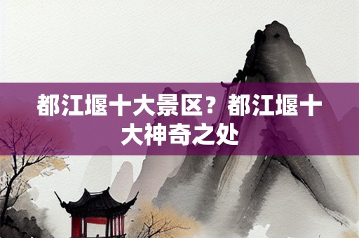 都江堰十大景区？都江堰十大神奇之处