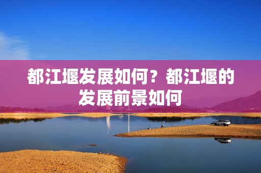 都江堰发展如何？都江堰的发展前景如何