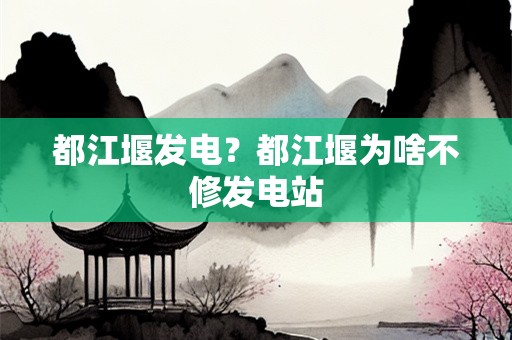 都江堰发电？都江堰为啥不修发电站