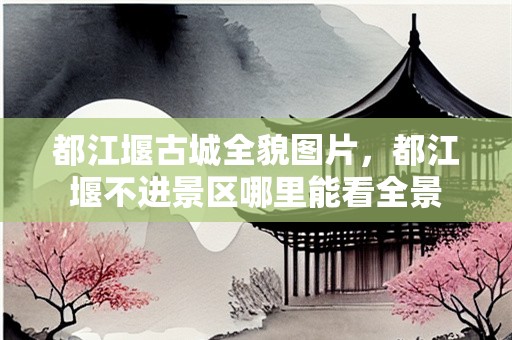 都江堰古城全貌图片，都江堰不进景区哪里能看全景