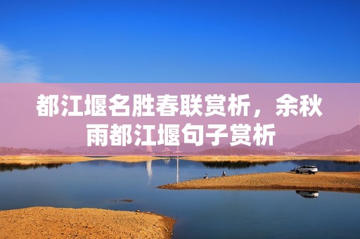 都江堰名胜春联赏析，余秋雨都江堰句子赏析