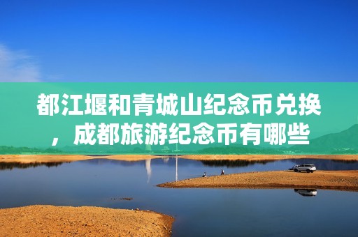 都江堰和青城山纪念币兑换，成都旅游纪念币有哪些