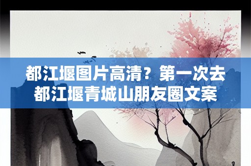 都江堰图片高清？第一次去都江堰青城山朋友圈文案