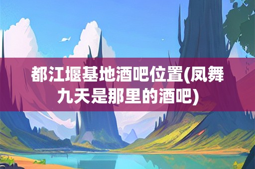 都江堰基地酒吧位置(凤舞九天是那里的酒吧)