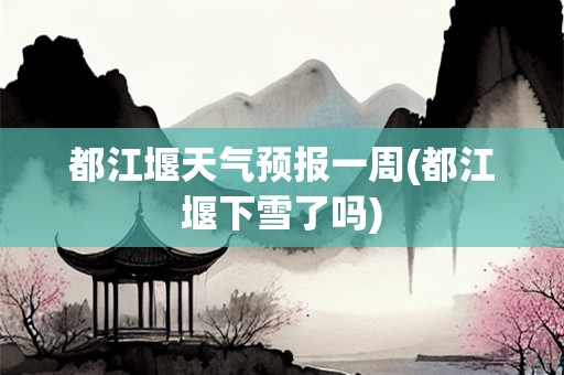 都江堰天气预报一周(都江堰下雪了吗)