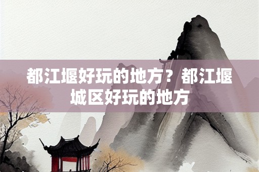 都江堰好玩的地方？都江堰城区好玩的地方