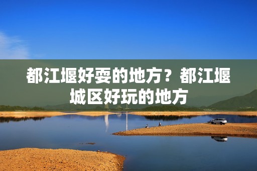 都江堰好耍的地方？都江堰城区好玩的地方