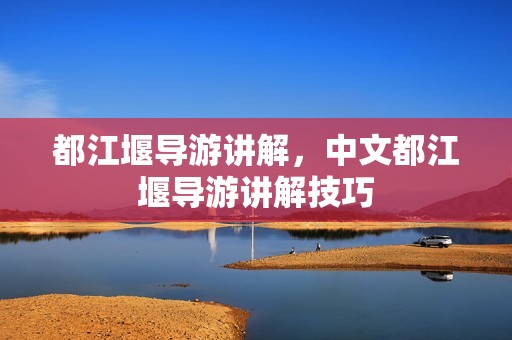 都江堰导游讲解，中文都江堰导游讲解技巧