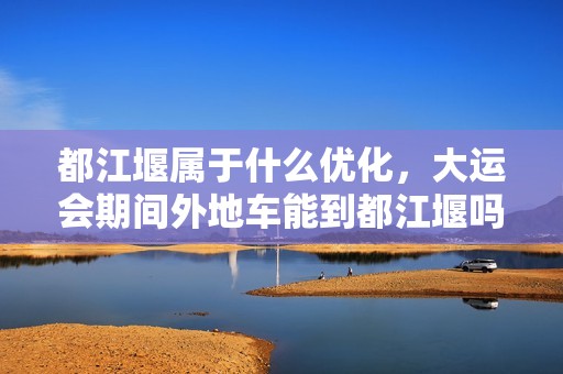 都江堰属于什么优化，大运会期间外地车能到都江堰吗