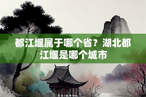 都江堰属于哪个省？湖北都江堰是哪个城市