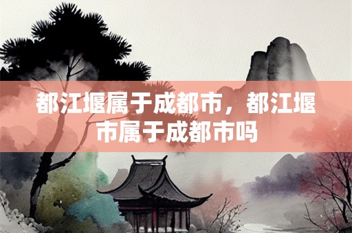 都江堰属于成都市，都江堰市属于成都市吗