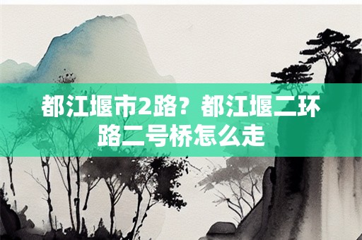 都江堰市2路？都江堰二环路二号桥怎么走