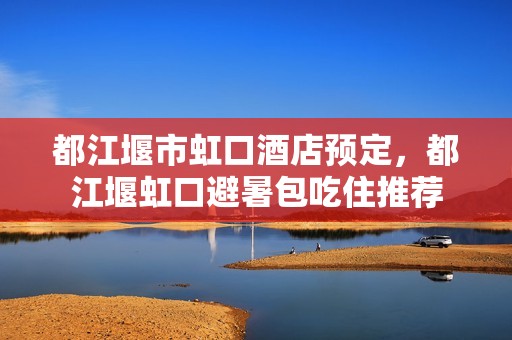 都江堰市虹口酒店预定，都江堰虹口避暑包吃住推荐