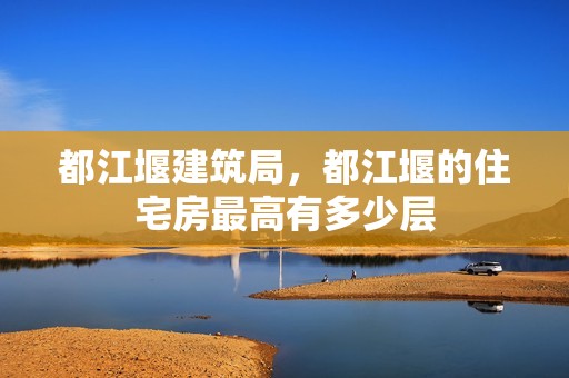 都江堰建筑局，都江堰的住宅房最高有多少层